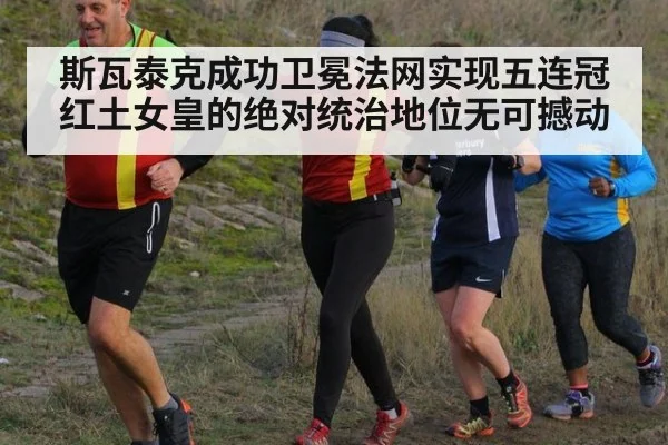 斯瓦泰克成功卫冕法网实现五连冠 红土女皇的绝对统治地位无可撼动