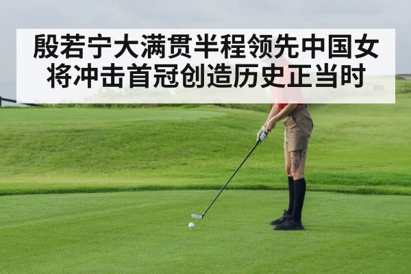 殷若宁大满贯半程领先中国女将冲击首冠创造历史正当时