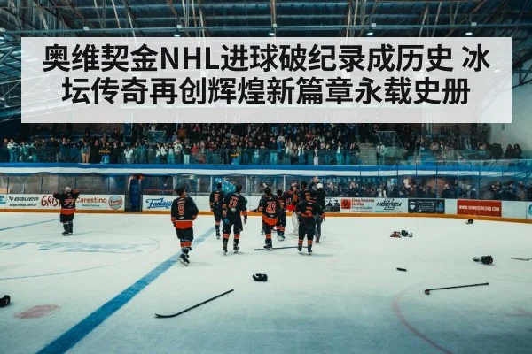 奥维契金NHL进球破纪录成历史 冰坛传奇再创辉煌新篇章永载史册