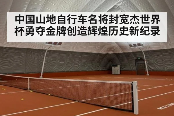 中国山地自行车名将封宽杰世界杯勇夺金牌创造辉煌历史新纪录