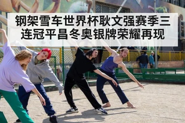 钢架雪车世界杯耿文强赛季三连冠平昌冬奥银牌荣耀再现