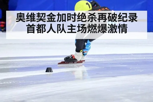 奥维契金加时绝杀再破纪录 首都人队主场燃爆激情